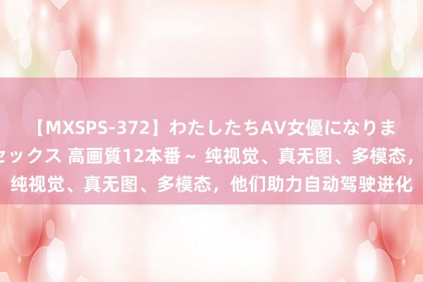 【MXSPS-372】わたしたちAV女優になりました。～初めてのAVセックス 高画質12本番～ 纯视觉、真无图、多模态，他们助力自动驾驶进化