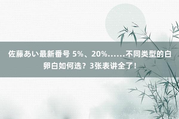 佐藤あい最新番号 5%、20%……不同类型的白卵白如何选？3张表讲全了！