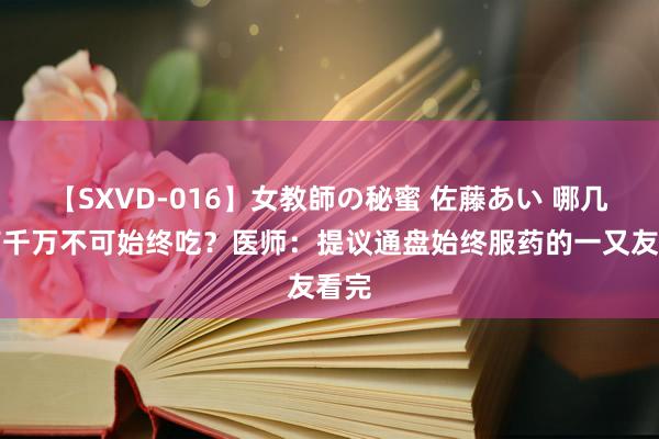 【SXVD-016】女教師の秘蜜 佐藤あい 哪几种药千万不可始终吃？医师：提议通盘始终服药的一又友看完