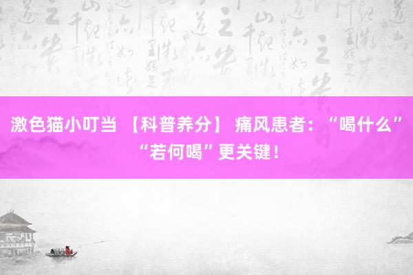 激色猫小叮当 【科普养分】 痛风患者：“喝什么”“若何喝”更关键！