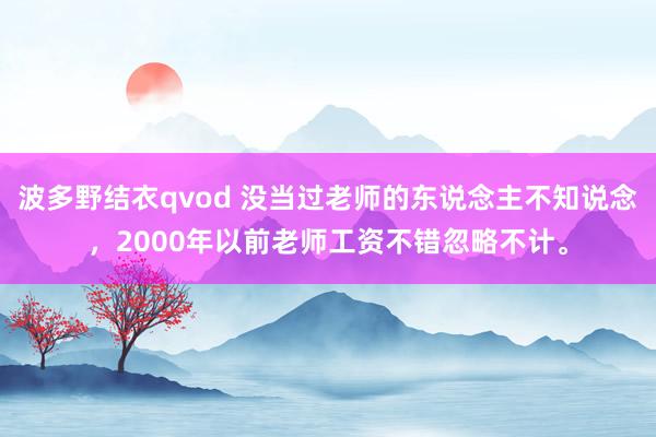 波多野结衣qvod 没当过老师的东说念主不知说念，2000年以前老师工资不错忽略不计。