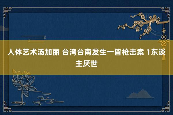 人体艺术汤加丽 台湾台南发生一皆枪击案 1东谈主厌世