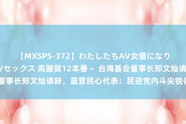 【MXSPS-372】わたしたちAV女優になりました。～初めてのAVセックス 高画質12本番～ 台海基会董事长郑文灿请辞，蓝营民心代表：民进党内斗尖锐化并浮上台面