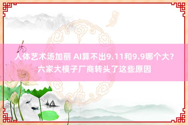 人体艺术汤加丽 AI算不出9.11和9.9哪个大？六家大模子厂商转头了这些原因