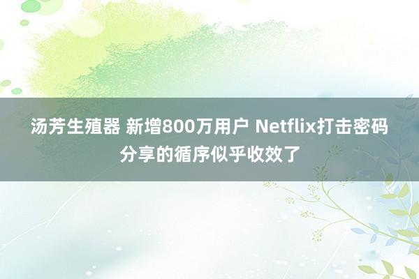 汤芳生殖器 新增800万用户 Netflix打击密码分享的循序似乎收效了