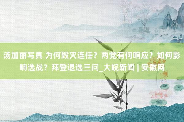 汤加丽写真 为何毁灭连任？两党有何响应？如何影响选战？拜登退选三问_大皖新闻 | 安徽网