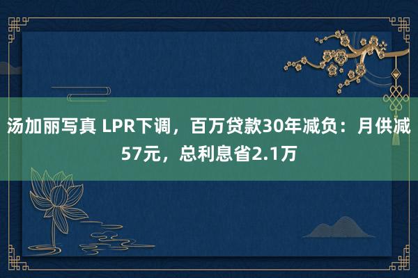 汤加丽写真 LPR下调，百万贷款30年减负：月供减57元，总利息省2.1万