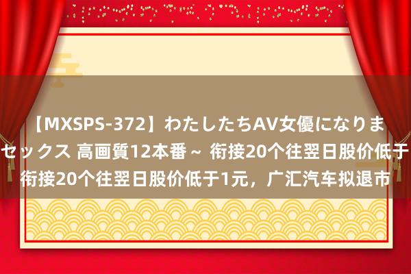 【MXSPS-372】わたしたちAV女優になりました。～初めてのAVセックス 高画質12本番～ 衔接20个往翌日股价低于1元，广汇汽车拟退市