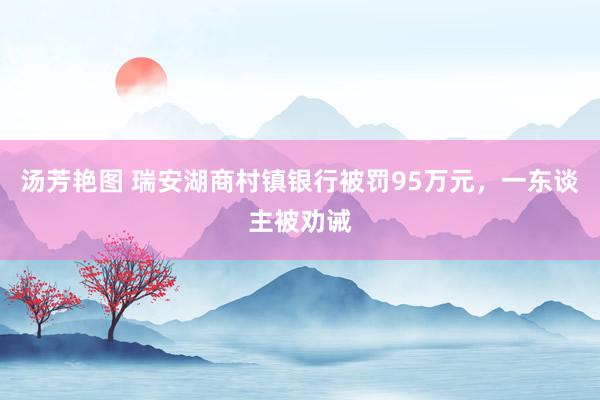 汤芳艳图 瑞安湖商村镇银行被罚95万元，一东谈主被劝诫