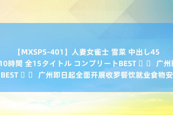 【MXSPS-401】人妻女雀士 雪菜 中出し45発＋厳選21コーナー 10時間 全15タイトル コンプリートBEST 		 广州即日起全面开展收罗餐饮就业食物安全专项整治