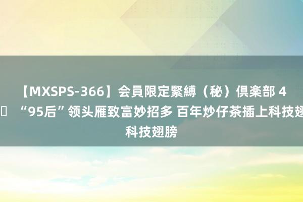 【MXSPS-366】会員限定緊縛（秘）倶楽部 4 		 “95后”领头雁致富妙招多 百年炒仔茶插上科技翅膀