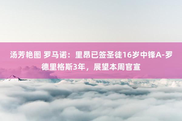 汤芳艳图 罗马诺：里昂已签圣徒16岁中锋A-罗德里格斯3年，展望本周官宣