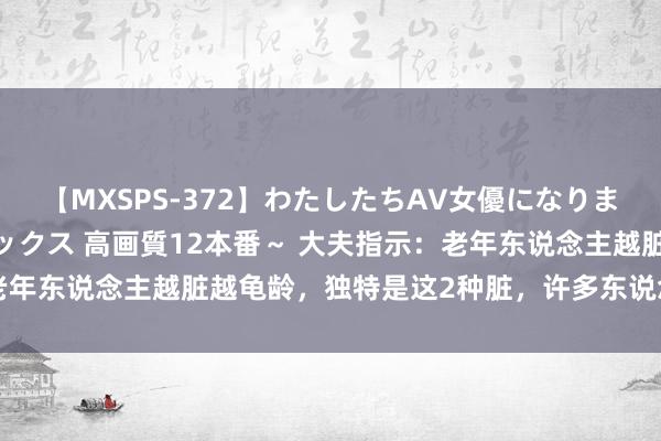 【MXSPS-372】わたしたちAV女優になりました。～初めてのAVセックス 高画質12本番～ 大夫指示：老年东说念主越脏越龟龄，独特是这2种脏，许多东说念主还不解白