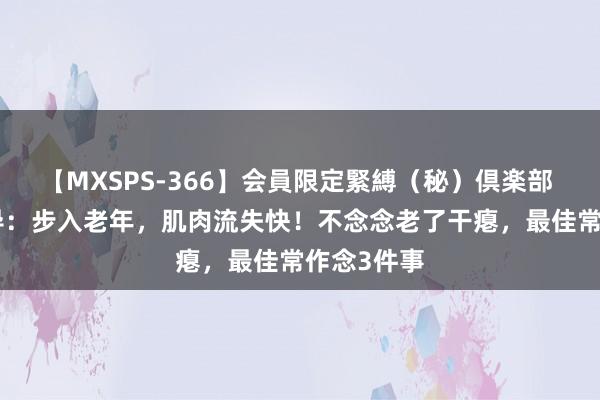 【MXSPS-366】会員限定緊縛（秘）倶楽部 4 再三领导：步入老年，肌肉流失快！不念念老了干瘪，最佳常作念3件事