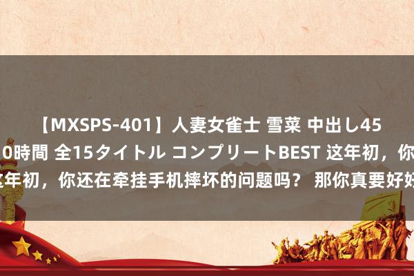 【MXSPS-401】人妻女雀士 雪菜 中出し45発＋厳選21コーナー 10時間 全15タイトル コンプリートBEST 这年初，你还在牵挂手机摔坏的问题吗？ 那你真要好好了解一下这款OPP