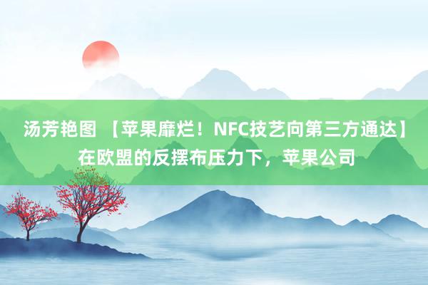 汤芳艳图 【苹果靡烂！NFC技艺向第三方通达】 在欧盟的反摆布压力下，苹果公司