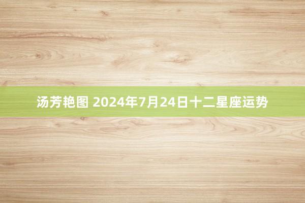 汤芳艳图 2024年7月24日十二星座运势