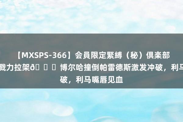 【MXSPS-366】会員限定緊縛（秘）倶楽部 4 裁判真戮力拉架?博尔哈撞倒帕雷德斯激发冲破，利马嘴唇见血