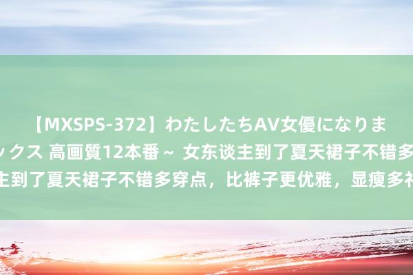 【MXSPS-372】わたしたちAV女優になりました。～初めてのAVセックス 高画質12本番～ 女东谈主到了夏天裙子不错多穿点，比裤子更优雅，显瘦多礼又和睦