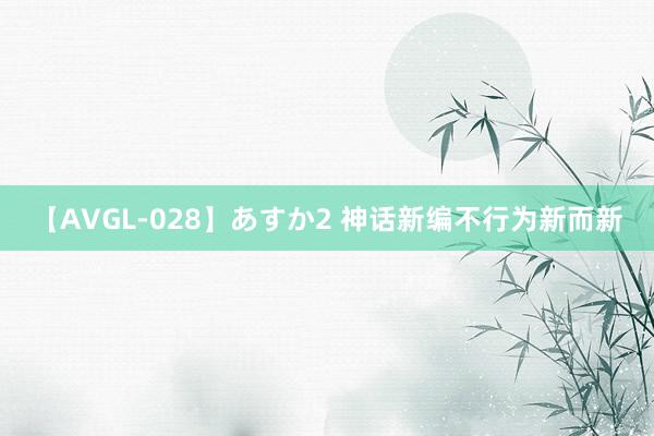 【AVGL-028】あすか2 神话新编不行为新而新