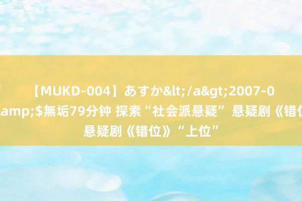 【MUKD-004】あすか</a>2007-09-13無垢&$無垢79分钟 探索“社会派悬疑” 悬疑剧《错位》“上位”