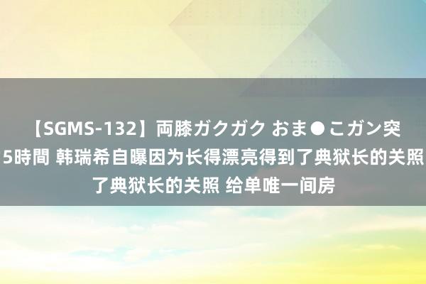 【SGMS-132】両膝ガクガク おま●こガン突き 立ちバック5時間 韩瑞希自曝因为长得漂亮得到了典狱长的关照 给单唯一间房