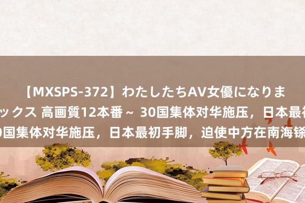 【MXSPS-372】わたしたちAV女優になりました。～初めてのAVセックス 高画質12本番～ 30国集体对华施压，日本最初手脚，迫使中方在南海铩羽