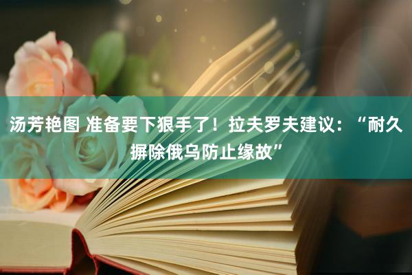 汤芳艳图 准备要下狠手了！拉夫罗夫建议：“耐久摒除俄乌防止缘故”