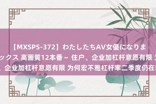 【MXSPS-372】わたしたちAV女優になりました。～初めてのAVセックス 高画質12本番～ 住户、企业加杠杆意愿有限 为何宏不雅杠杆率二季度仍在攀升？