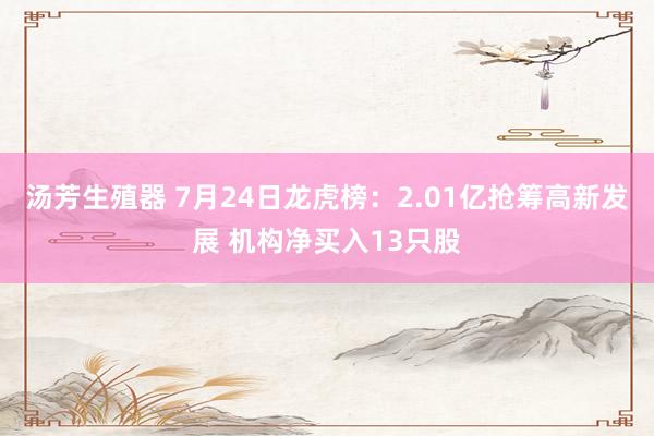 汤芳生殖器 7月24日龙虎榜：2.01亿抢筹高新发展 机构净买入13只股