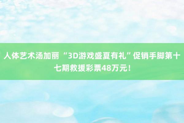 人体艺术汤加丽 “3D游戏盛夏有礼”促销手脚第十七期救援彩票48万元！