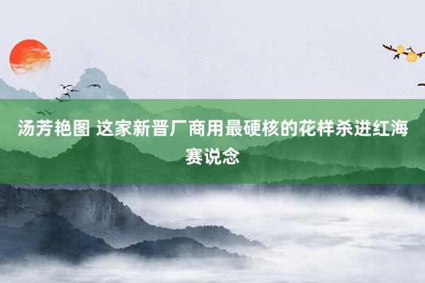 汤芳艳图 这家新晋厂商用最硬核的花样杀进红海赛说念