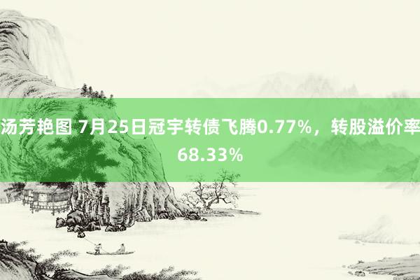 汤芳艳图 7月25日冠宇转债飞腾0.77%，转股溢价率68.33%