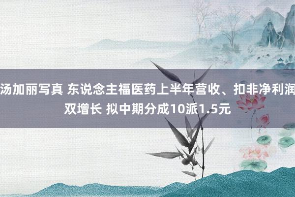 汤加丽写真 东说念主福医药上半年营收、扣非净利润双增长 拟中期分成10派1.5元