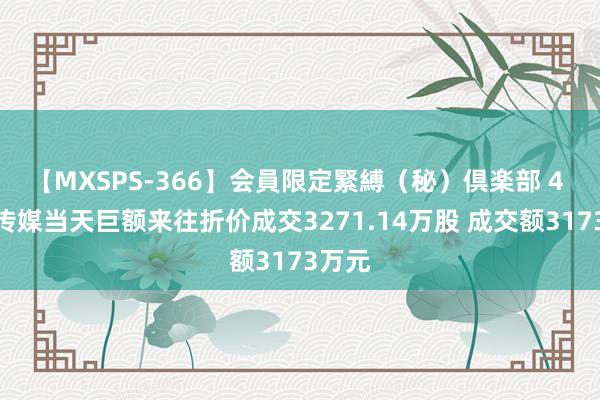 【MXSPS-366】会員限定緊縛（秘）倶楽部 4 吉视传媒当天巨额来往折价成交3271.14万股 成交额3173万元