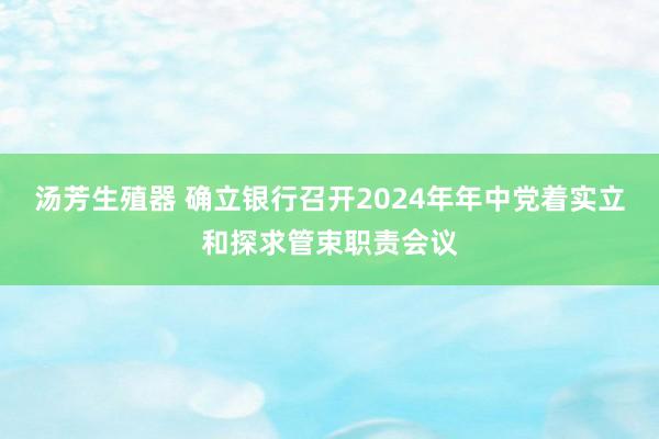 汤芳生殖器 确立银行召开2024年年中党着实立和探求管束职责会议