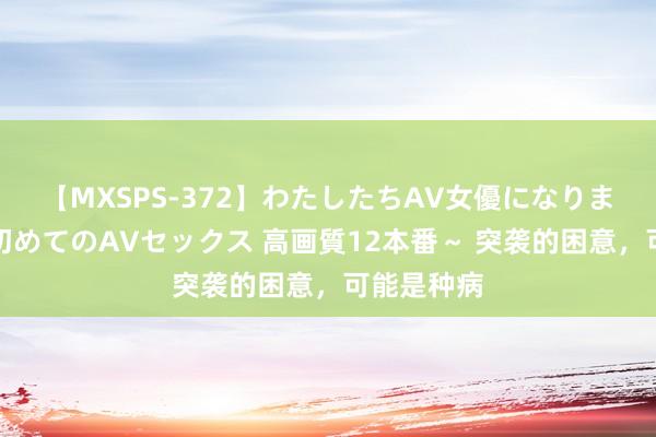 【MXSPS-372】わたしたちAV女優になりました。～初めてのAVセックス 高画質12本番～ 突袭的困意，可能是种病