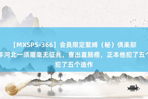 【MXSPS-366】会員限定緊縛（秘）倶楽部 4 21年河北一须眉毫无征兆，查出直肠癌，正本他犯了五个造作