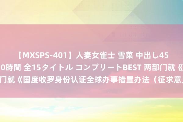 【MXSPS-401】人妻女雀士 雪菜 中出し45発＋厳選21コーナー 10時間 全15タイトル コンプリートBEST 两部门就《国度收罗身份认证全球办事措置办法（征求意见稿）》公开征求意见