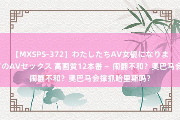 【MXSPS-372】わたしたちAV女優になりました。～初めてのAVセックス 高画質12本番～ 闹翻不和？奥巴马会撑抓哈里斯吗？