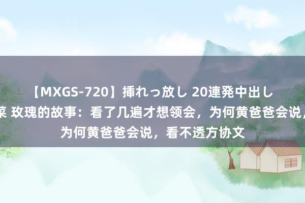 【MXGS-720】挿れっ放し 20連発中出し 人妻女雀士 雪菜 玫瑰的故事：看了几遍才想领会，为何黄爸爸会说，看不透方协文