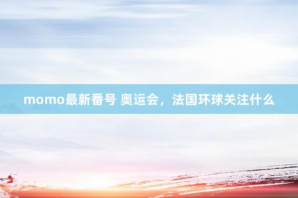 momo最新番号 奥运会，法国环球关注什么