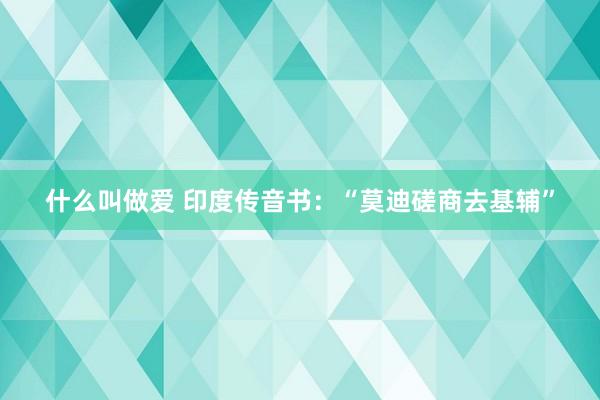 什么叫做爱 印度传音书：“莫迪磋商去基辅”