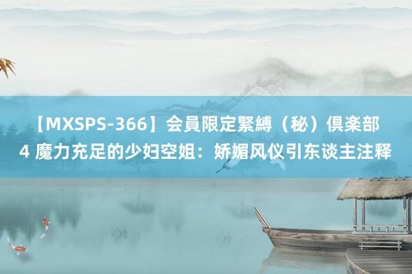 【MXSPS-366】会員限定緊縛（秘）倶楽部 4 魔力充足的少妇空姐：娇媚风仪引东谈主注释