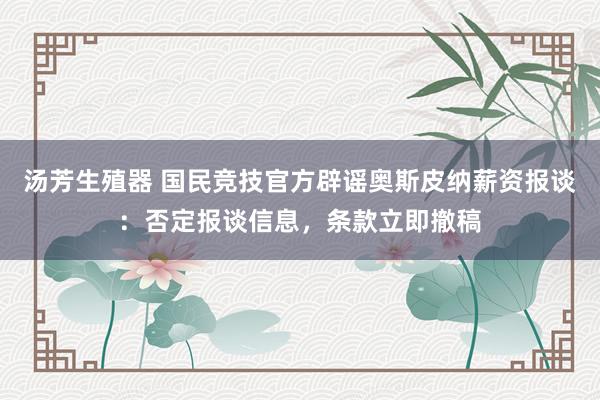 汤芳生殖器 国民竞技官方辟谣奥斯皮纳薪资报谈：否定报谈信息，条款立即撤稿