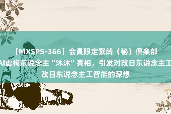 【MXSPS-366】会員限定緊縛（秘）倶楽部 4 科大讯飞AI虚构东说念主“沐沐”亮相，引发对改日东说念主工智能的深想