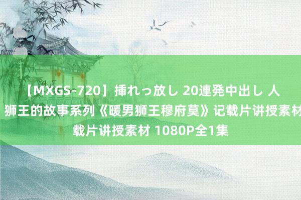 【MXGS-720】挿れっ放し 20連発中出し 人妻女雀士 雪菜 狮王的故事系列《暖男狮王穆府莫》记载片讲授素材 1080P全1集