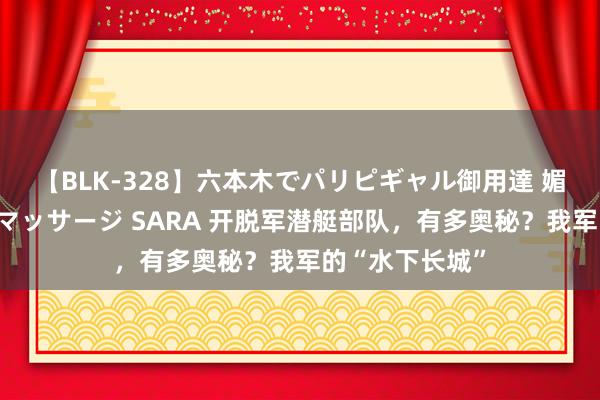 【BLK-328】六本木でパリピギャル御用達 媚薬悶絶オイルマッサージ SARA 开脱军潜艇部队，有多奥秘？我军的“水下长城”