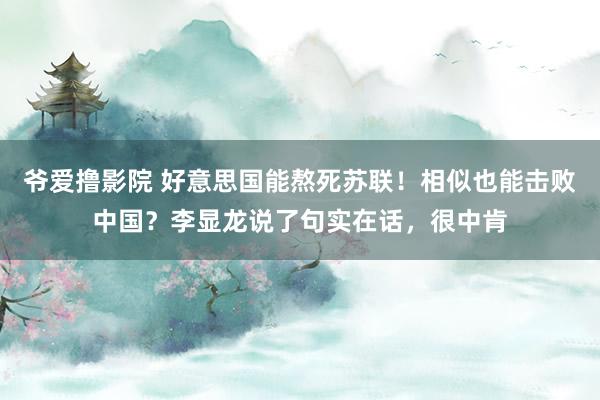 爷爱撸影院 好意思国能熬死苏联！相似也能击败中国？李显龙说了句实在话，很中肯