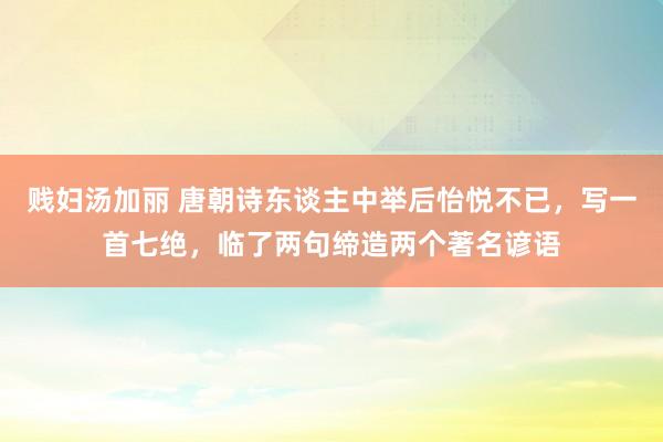 贱妇汤加丽 唐朝诗东谈主中举后怡悦不已，写一首七绝，临了两句缔造两个著名谚语